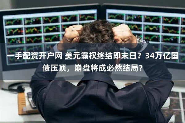 一手配资开户网 美元霸权终结即末日？34万亿国债压顶，崩盘将成必然结局？