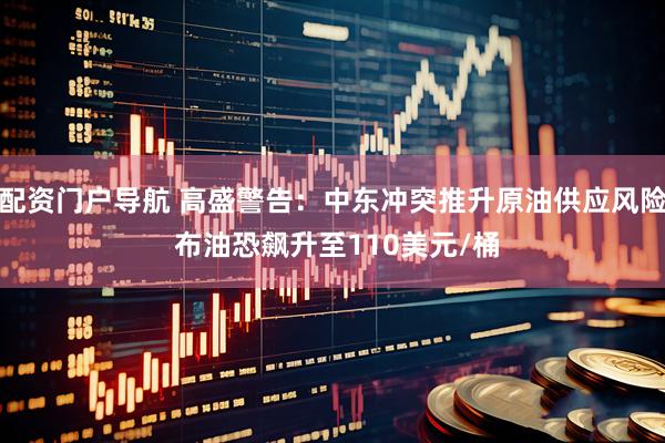 配资门户导航 高盛警告：中东冲突推升原油供应风险 布油恐飙升至110美元/桶