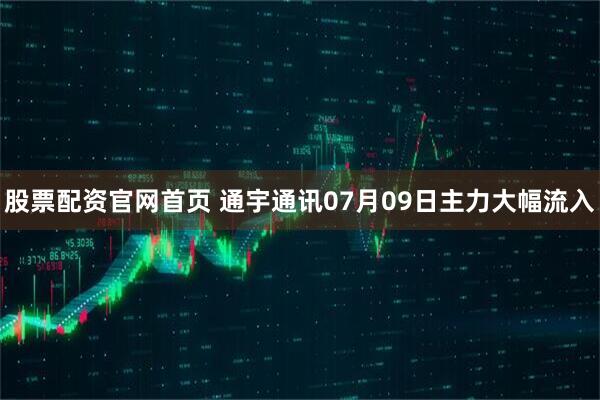 股票配资官网首页 通宇通讯07月09日主力大幅流入