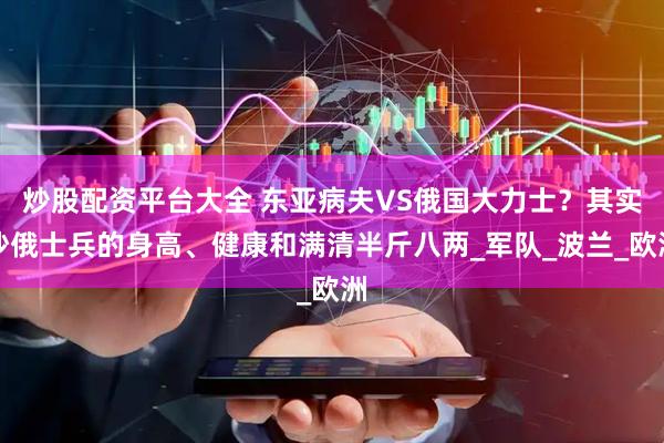 炒股配资平台大全 东亚病夫VS俄国大力士？其实沙俄士兵的身高、健康和满清半斤八两_军队_波兰_欧洲