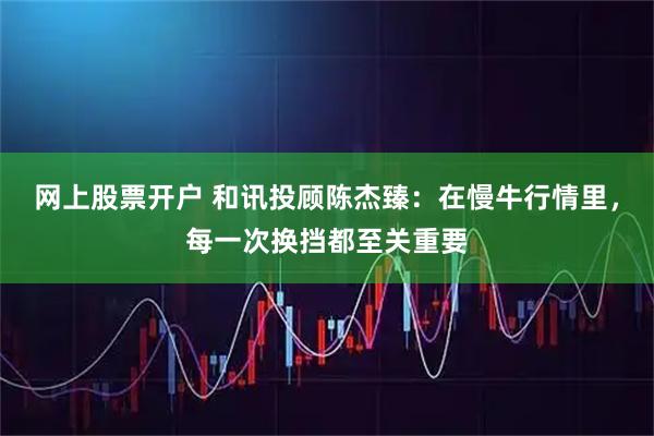 网上股票开户 和讯投顾陈杰臻：在慢牛行情里，每一次换挡都至关重要