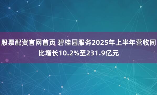 股票配资官网首页 碧桂园服务2025年上半年营收同比增长10.2%至231.9亿元