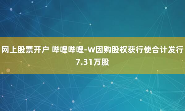 网上股票开户 哔哩哔哩-W因购股权获行使合计发行7.31万股