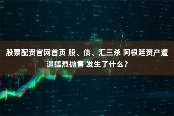 股票配资官网首页 股、债、汇三杀 阿根廷资产遭遇猛烈抛售 发生了什么？