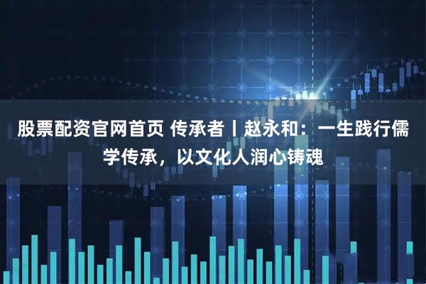 股票配资官网首页 传承者丨赵永和：一生践行儒学传承，以文化人润心铸魂