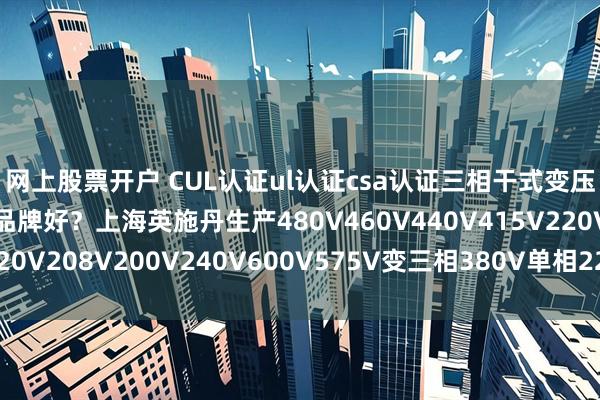 网上股票开户 CUL认证ul认证csa认证三相干式变压器和单相变压器什么品牌好？上海英施丹生产480V460V440V415V220V208V200V240V600V575V变三相380V单相220V认证变压器