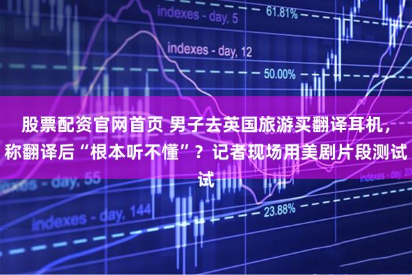 股票配资官网首页 男子去英国旅游买翻译耳机，称翻译后“根本听不懂”？记者现场用美剧片段测试