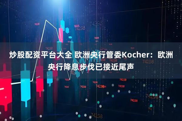 炒股配资平台大全 欧洲央行管委Kocher：欧洲央行降息步伐已接近尾声