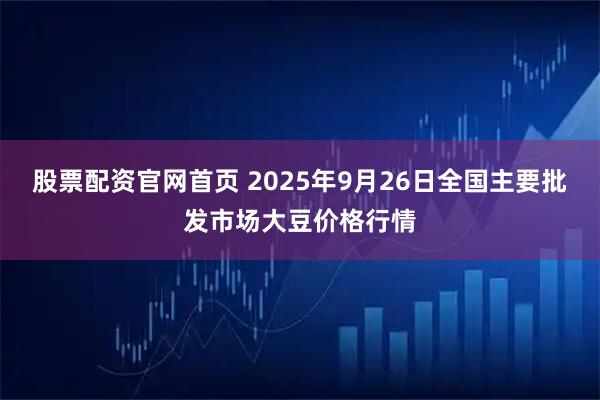 股票配资官网首页 2025年9月26日全国主要批发市场大豆价格行情