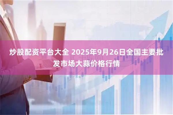 炒股配资平台大全 2025年9月26日全国主要批发市场大蒜价格行情