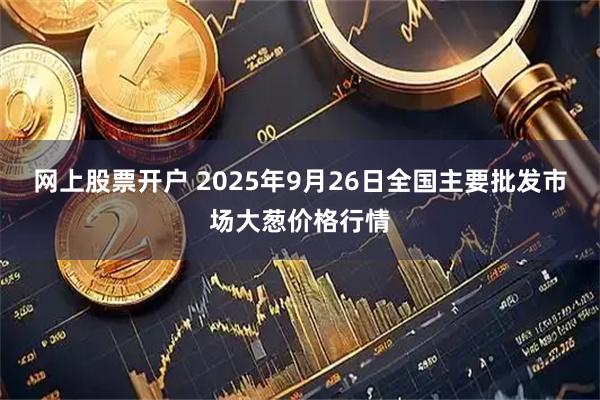 网上股票开户 2025年9月26日全国主要批发市场大葱价格行情