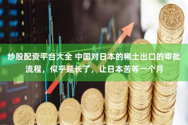 炒股配资平台大全 中国对日本的稀土出口的审批流程，似乎延长了，让日本苦等一个月