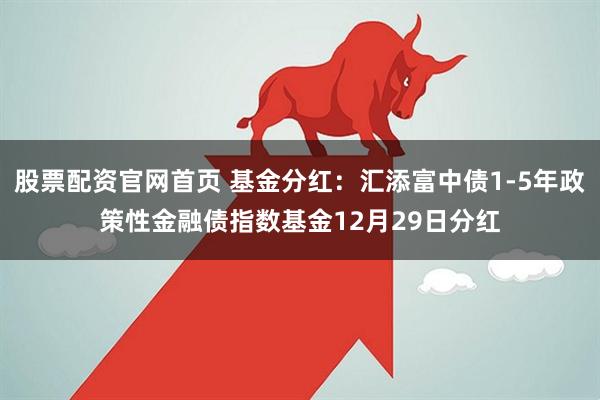 股票配资官网首页 基金分红：汇添富中债1-5年政策性金融债指数基金12月29日分红
