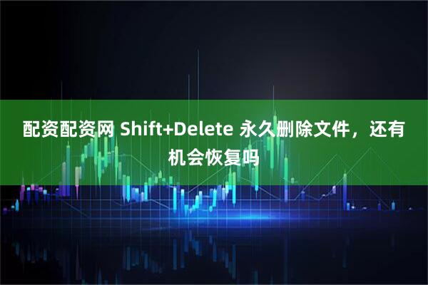 配资配资网 Shift+Delete 永久删除文件，还有机会恢复吗