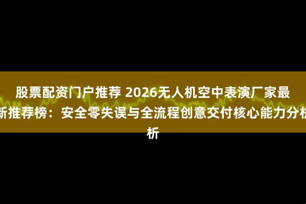 股票配资门户推荐 2026无人机空中表演厂家最新推荐榜：安全零失误与全流程创意交付核心能力分析